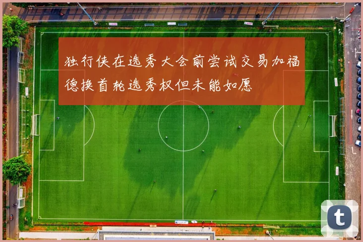 独行侠在选秀大会前尝试交易加福德换首轮选秀权但未能如愿