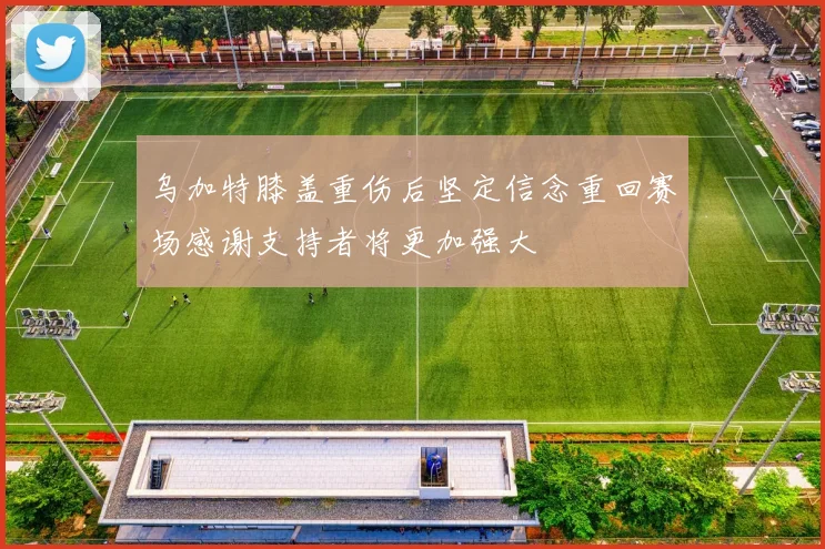 乌加特膝盖重伤后坚定信念重回赛场感谢支持者将更加强大