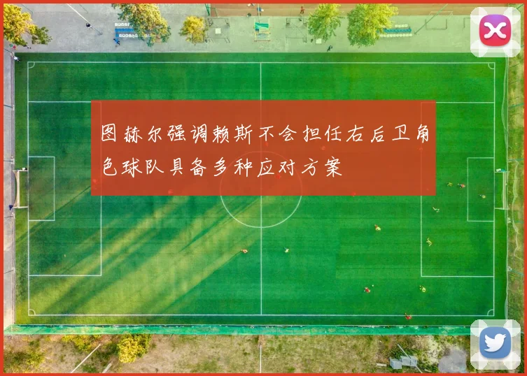 图赫尔强调赖斯不会担任右后卫角色球队具备多种应对方案