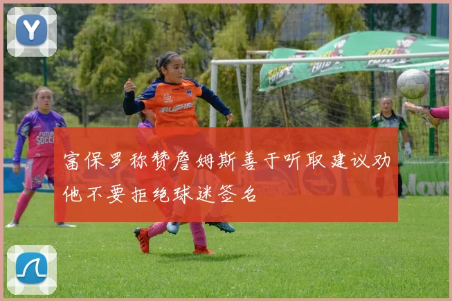 富保罗称赞詹姆斯善于听取建议劝他不要拒绝球迷签名