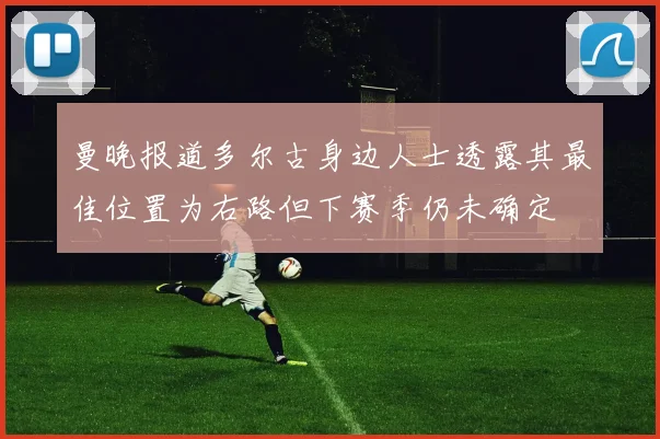 曼晚报道多尔古身边人士透露其最佳位置为右路但下赛季仍未确定