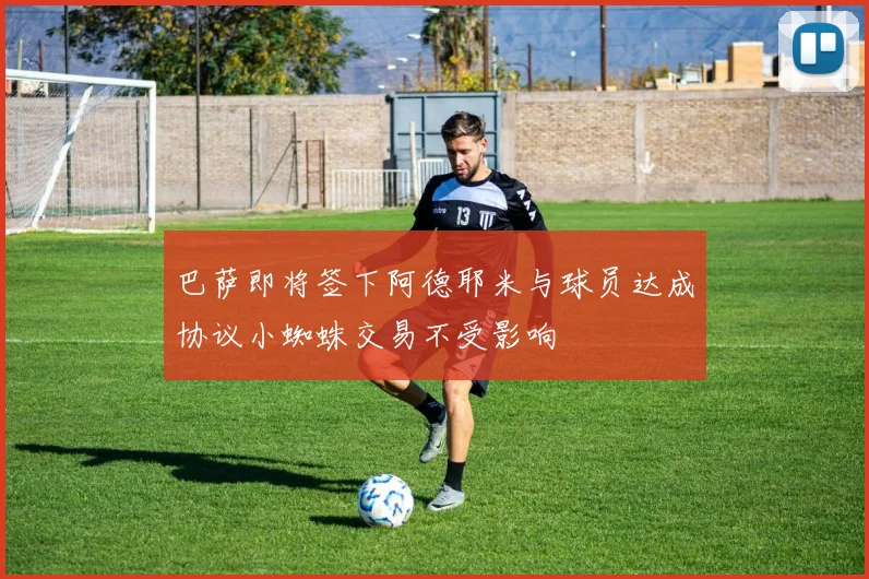 巴萨即将签下阿德耶米与球员达成协议小蜘蛛交易不受影响