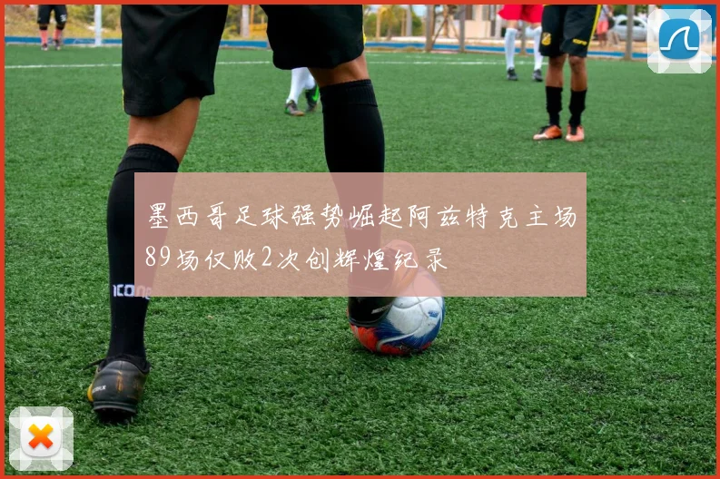 墨西哥足球强势崛起阿兹特克主场89场仅败2次创辉煌纪录