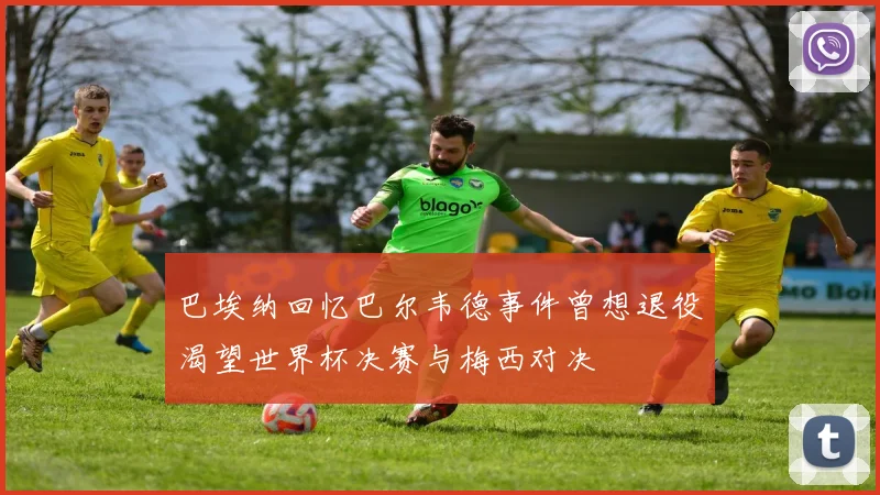 巴埃纳回忆巴尔韦德事件曾想退役渴望世界杯决赛与梅西对决