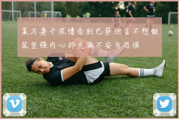 莱万妻子深情告别巴萨坦言不想假装坚强内心却充满不安与恐惧