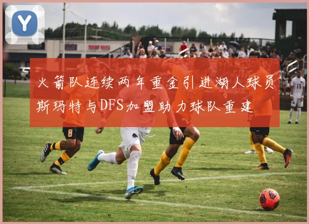 火箭队连续两年重金引进湖人球员斯玛特与DFS加盟助力球队重建
