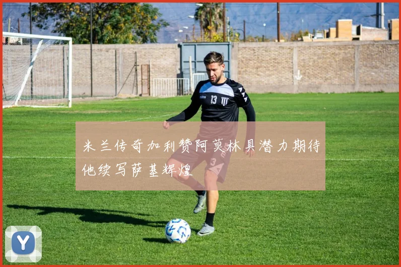 米兰传奇加利赞阿莫林具潜力期待他续写萨基辉煌