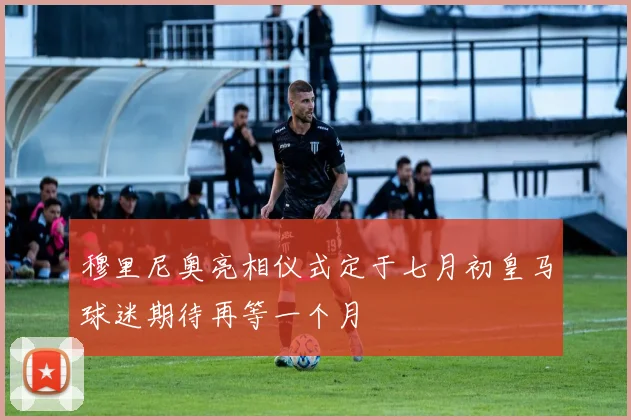 穆里尼奥亮相仪式定于七月初皇马球迷期待再等一个月