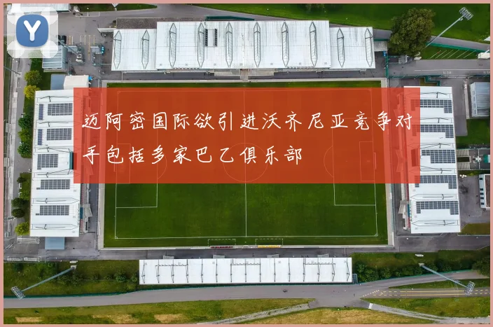 迈阿密国际欲引进沃齐尼亚竞争对手包括多家巴乙俱乐部